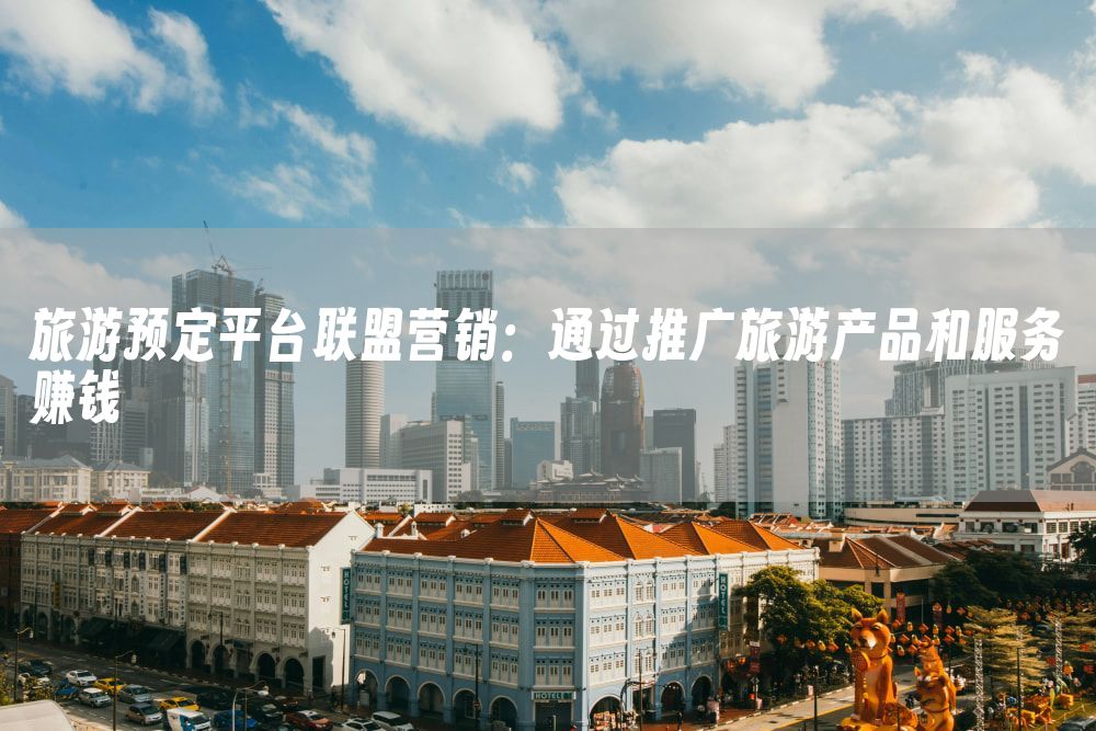 旅游预定平台联盟营销：通过推广旅游产品和服务赚钱