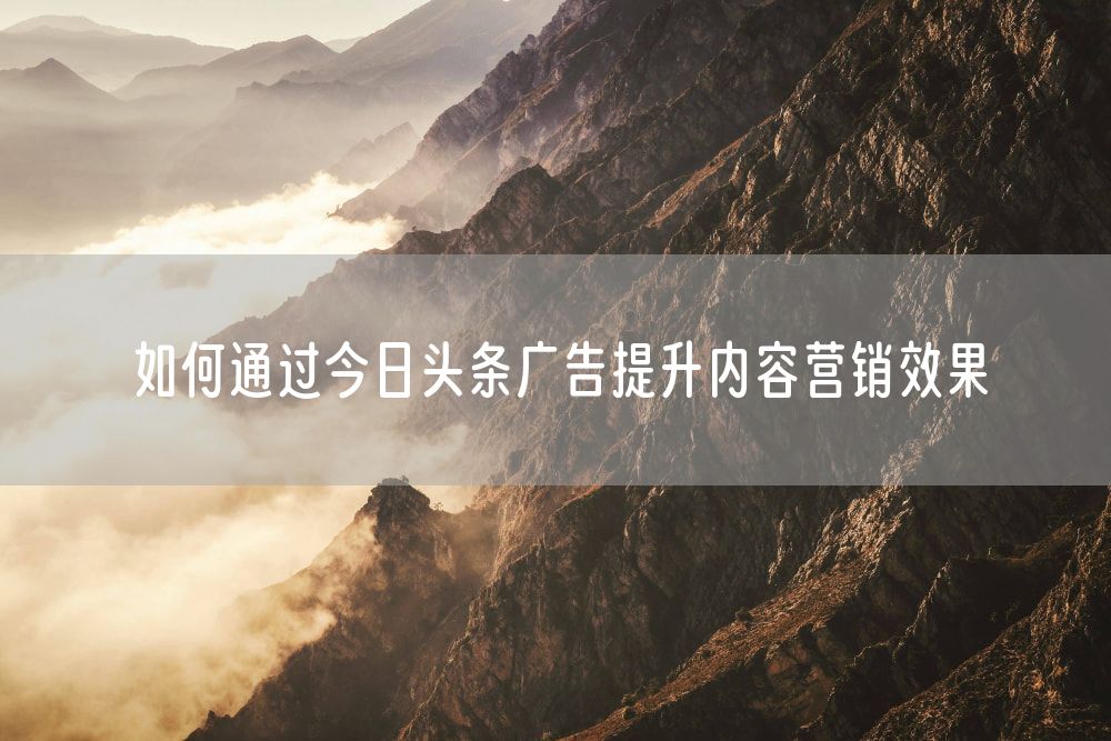 如何通过今日头条广告提升内容营销效果