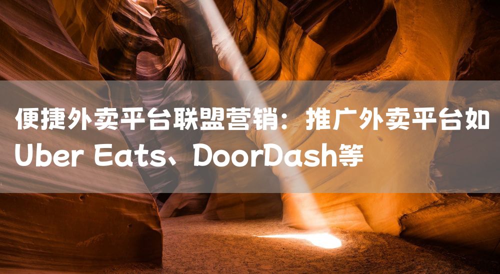 便捷外卖平台联盟营销：推广外卖平台如Uber Eats、DoorDash等