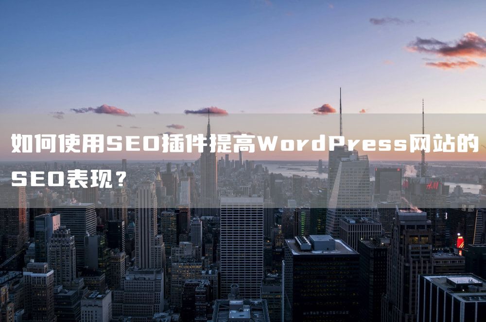 如何使用SEO插件提高WordPress网站的SEO表现？
