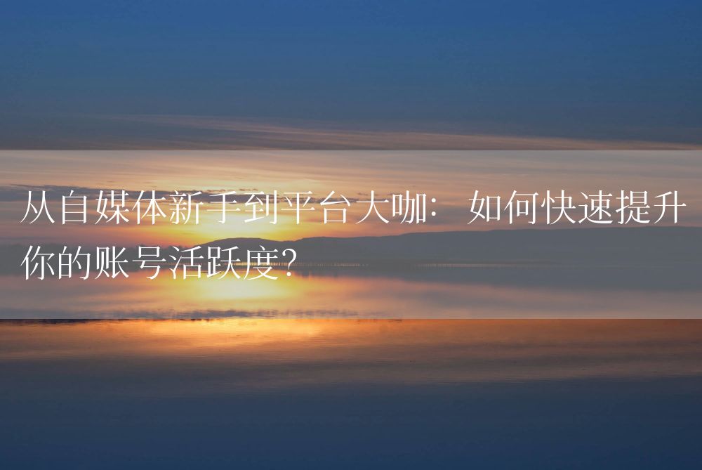 从自媒体新手到平台大咖：如何快速提升你的账号活跃度？