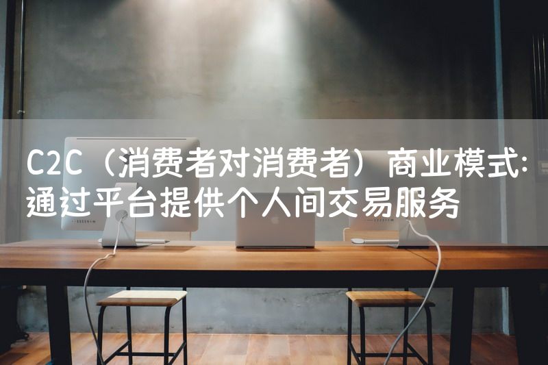 C2C（消费者对消费者）商业模式：通过平台提供个人间交易服务