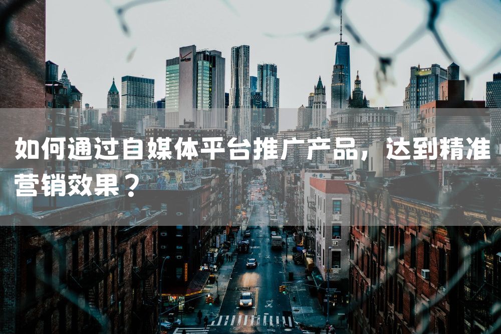 如何通过自媒体平台推广产品，达到精准营销效果？