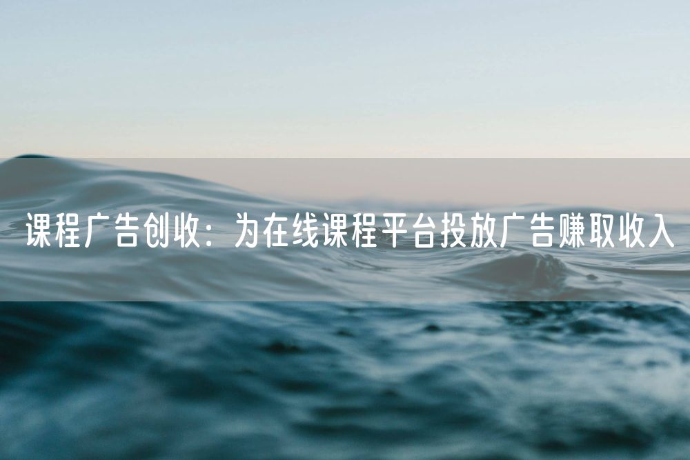 课程广告创收：为在线课程平台投放广告赚取收入
