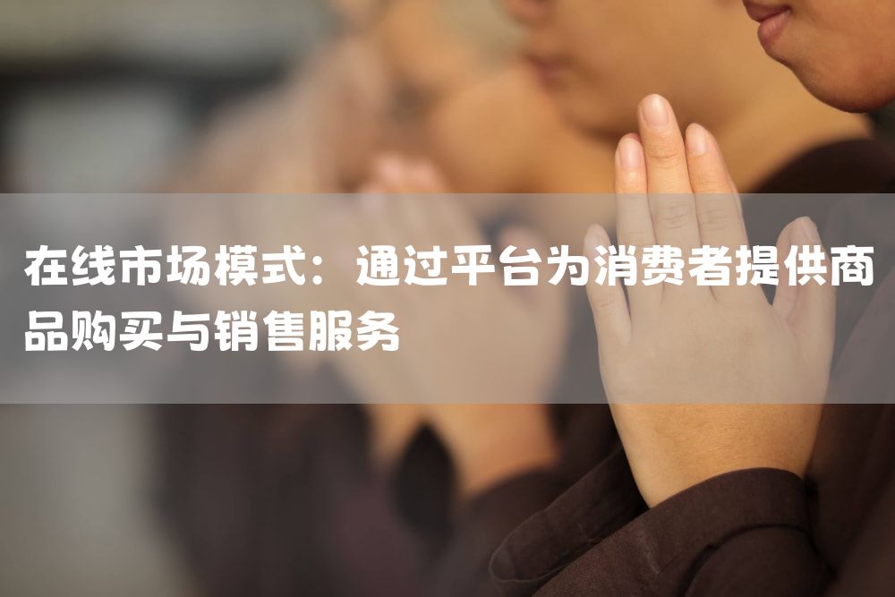 在线市场模式：通过平台为消费者提供商品购买与销售服务
