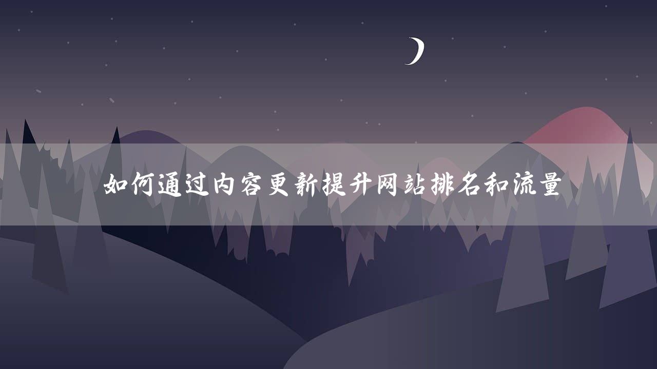 如何通过内容更新提升网站排名和流量