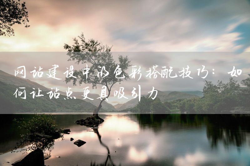 网站建设中的色彩搭配技巧：如何让站点更具吸引力