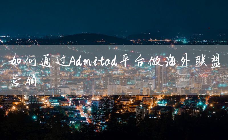 如何通过Admitad平台做海外联盟营销