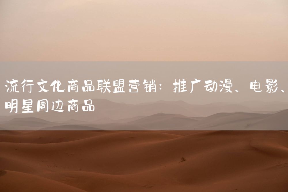 流行文化商品联盟营销：推广动漫、电影、明星周边商品