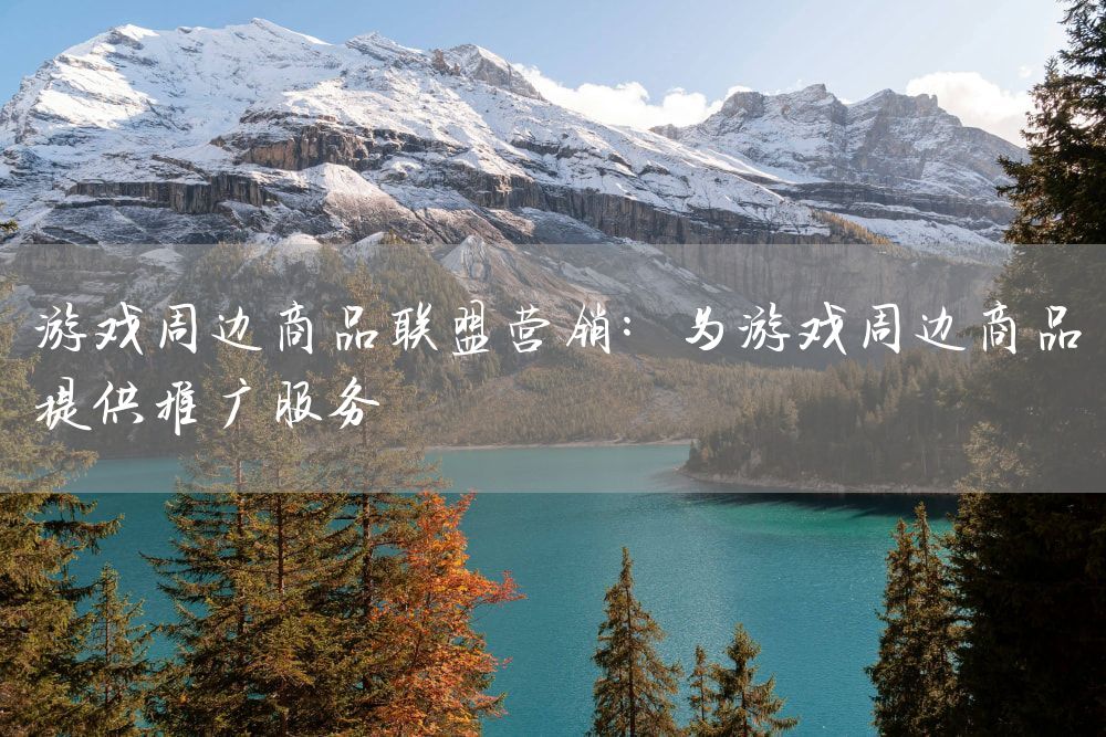 游戏周边商品联盟营销：为游戏周边商品提供推广服务
