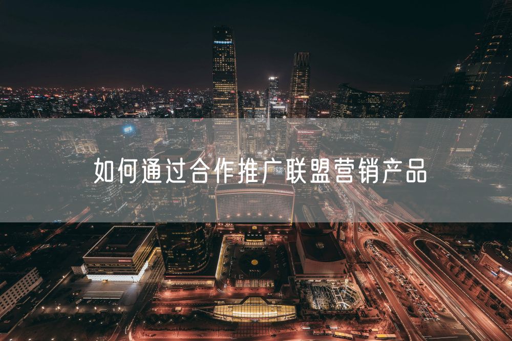 如何通过合作推广联盟营销产品