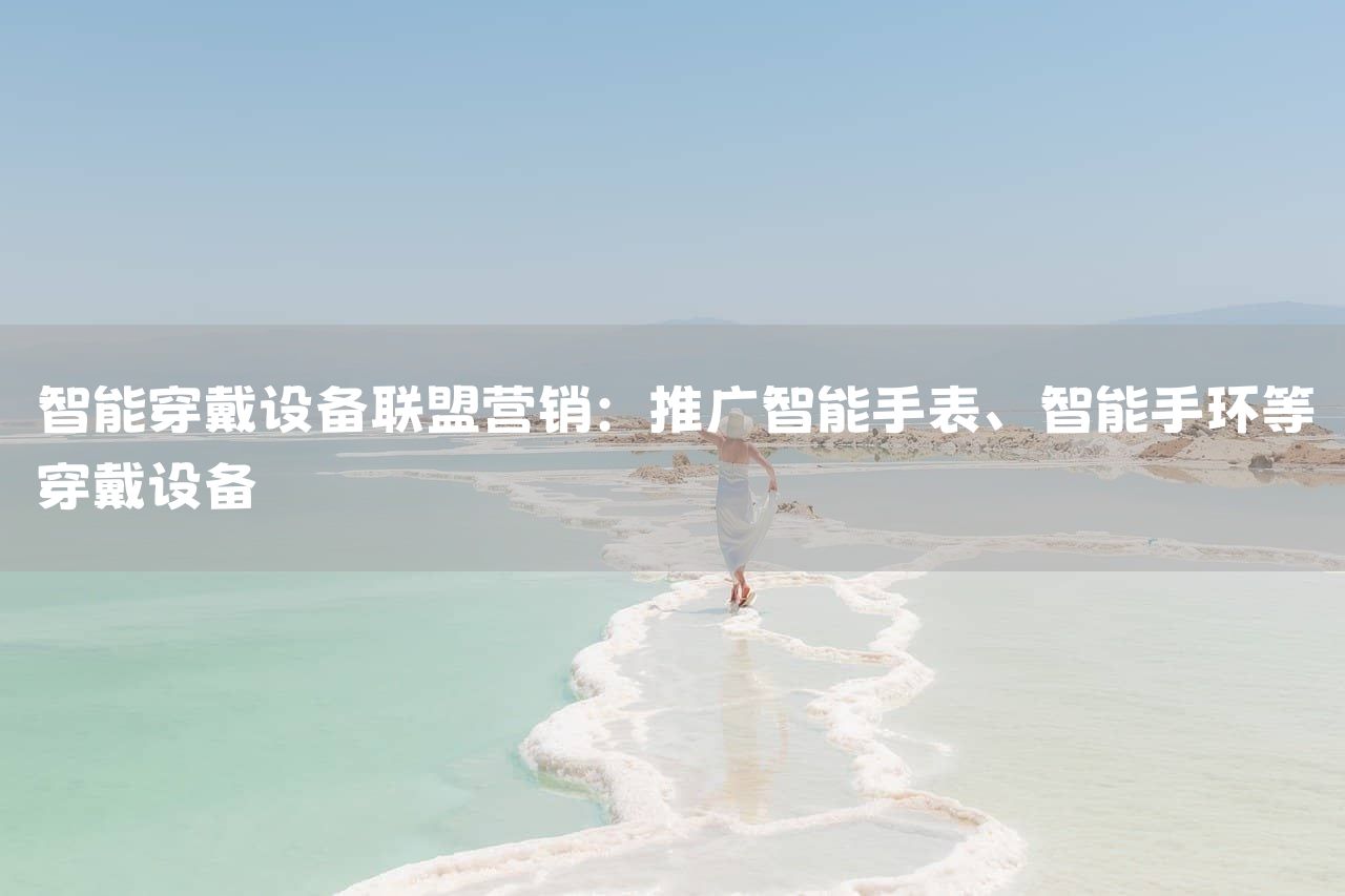 智能穿戴设备联盟营销：推广智能手表、智能手环等穿戴设备