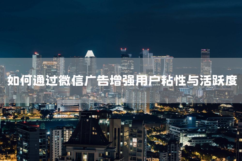 如何通过微信广告增强用户粘性与活跃度