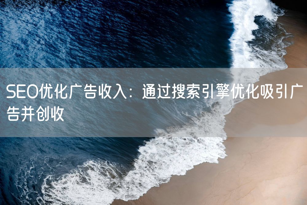 SEO优化广告收入：通过搜索引擎优化吸引广告并创收