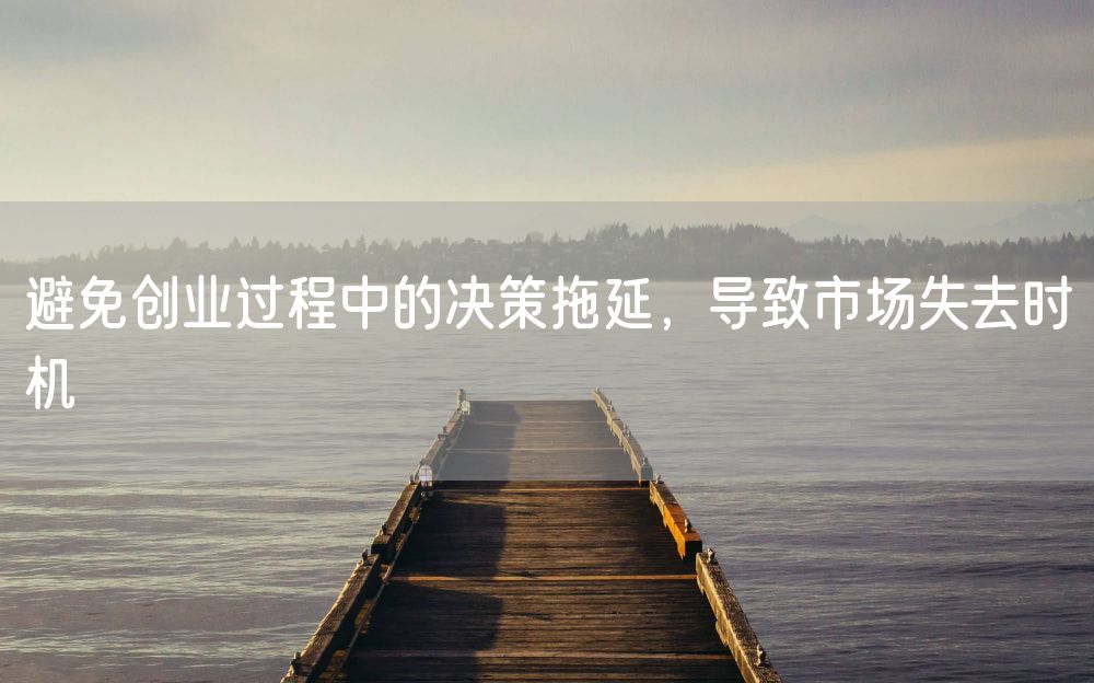 避免创业过程中的决策拖延，导致市场失去时机