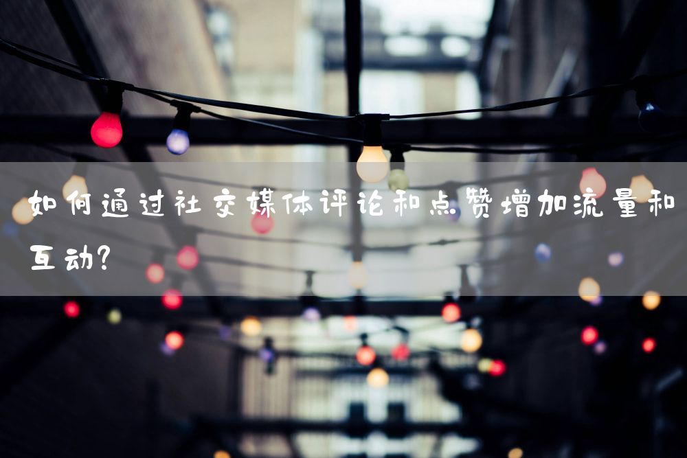 如何通过社交媒体评论和点赞增加流量和互动？
