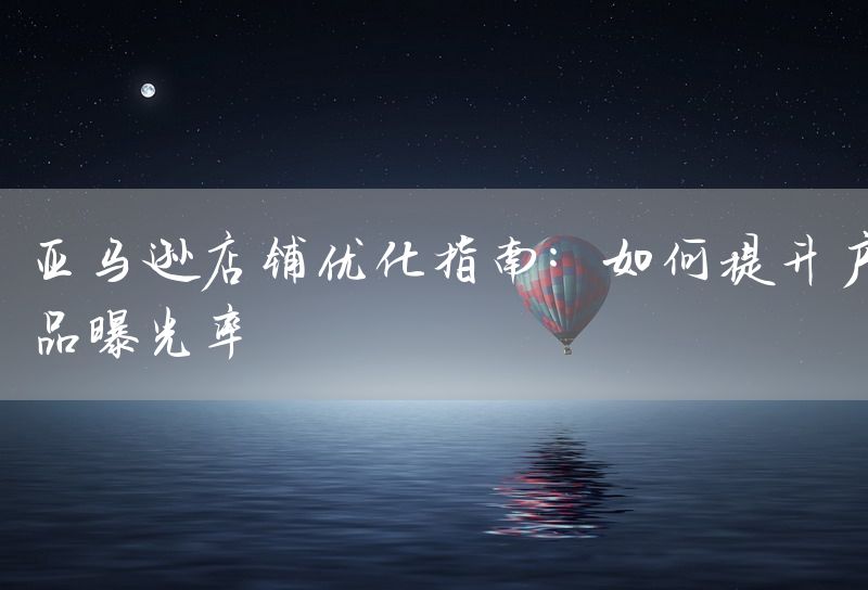 亚马逊店铺优化指南：如何提升产品曝光率