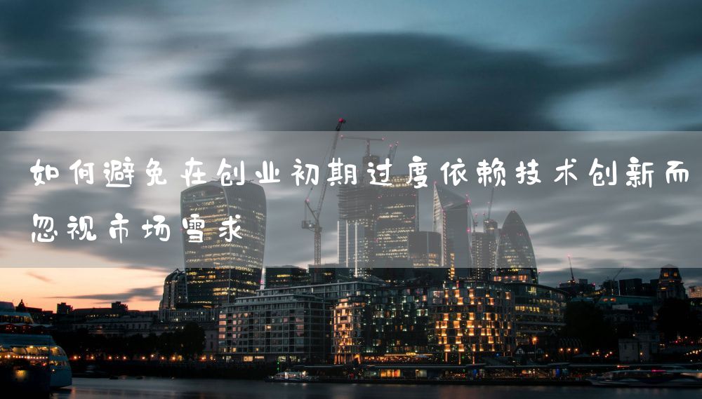 如何避免在创业初期过度依赖技术创新而忽视市场需求