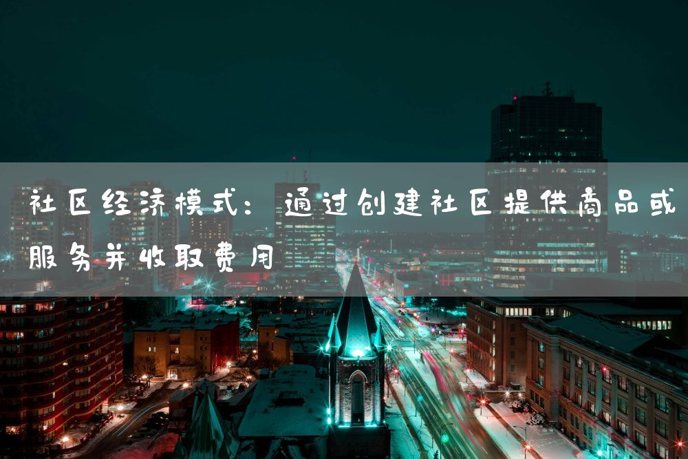 社区经济模式：通过创建社区提供商品或服务并收取费用