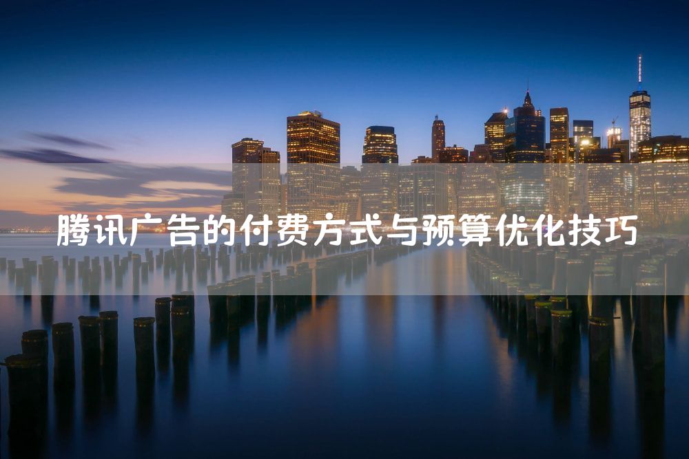 腾讯广告的付费方式与预算优化技巧