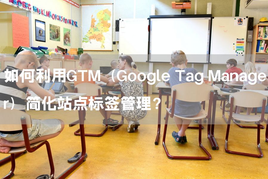 如何利用GTM（Google Tag Manager）简化站点标签管理？