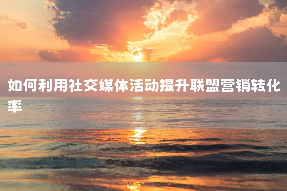 如何利用社交媒体活动提升联盟营销转化率