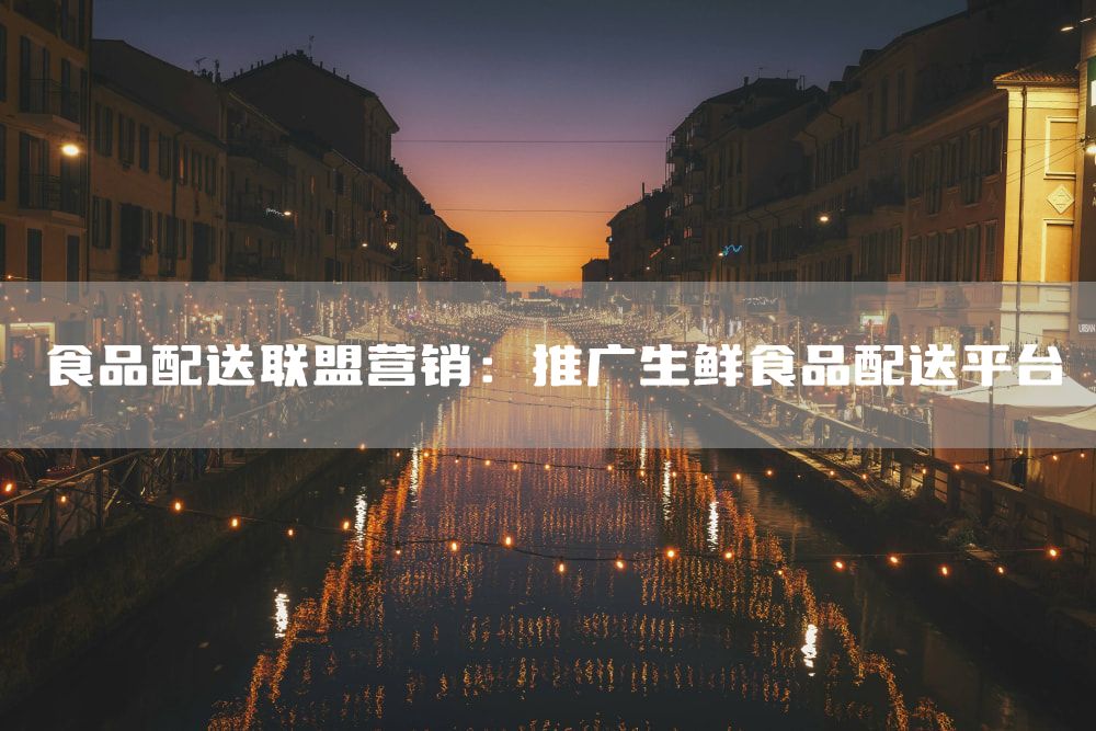 食品配送联盟营销：推广生鲜食品配送平台