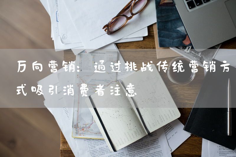 反向营销：通过挑战传统营销方式吸引消费者注意