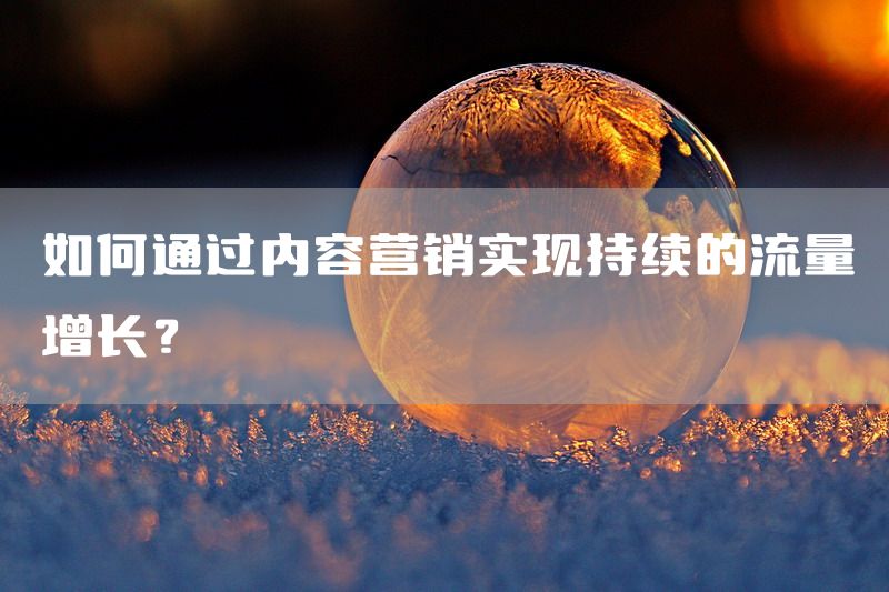 如何通过内容营销实现持续的流量增长？