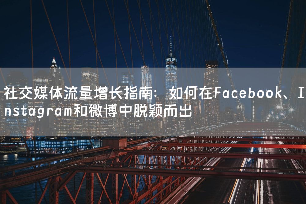 社交媒体流量增长指南：如何在Facebook、Instagram和微博中脱颖而出
