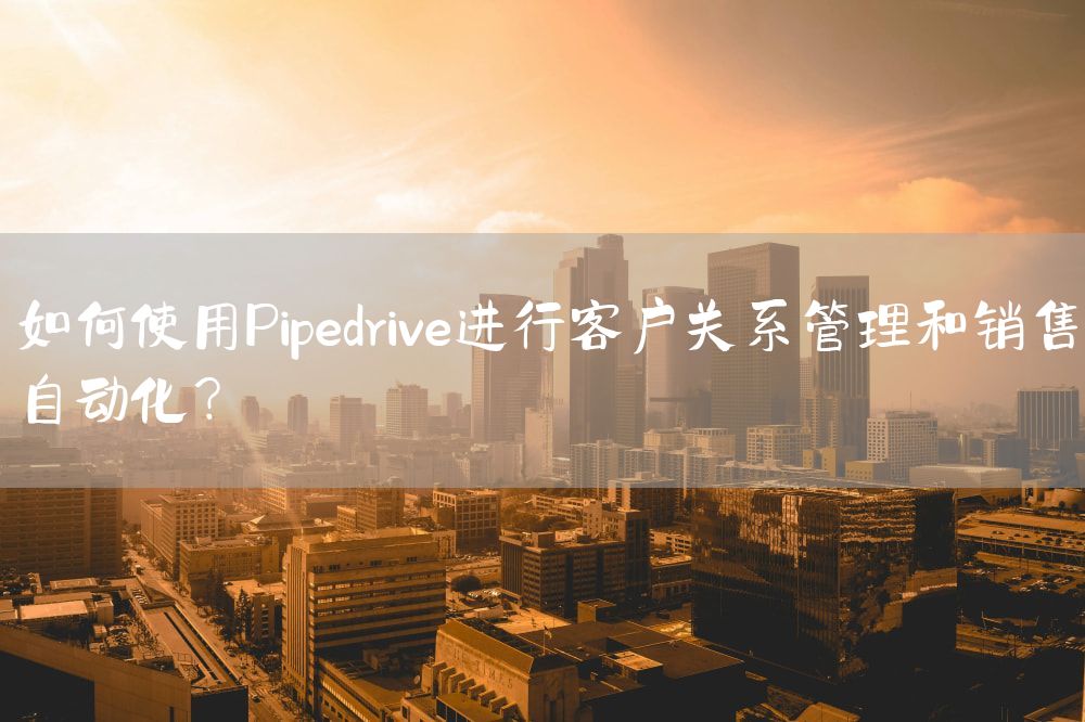 如何使用Pipedrive进行客户关系管理和销售自动化？