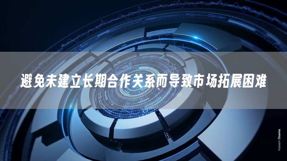 避免未建立长期合作关系而导致市场拓展困难