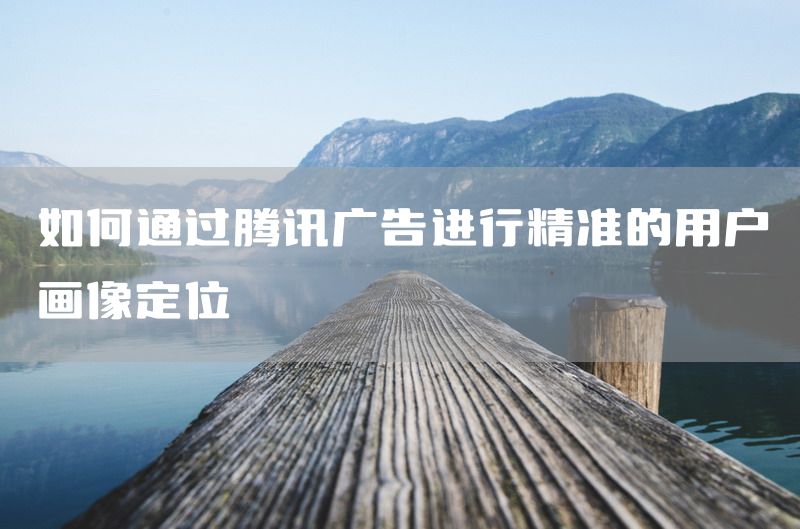 如何通过腾讯广告进行精准的用户画像定位
