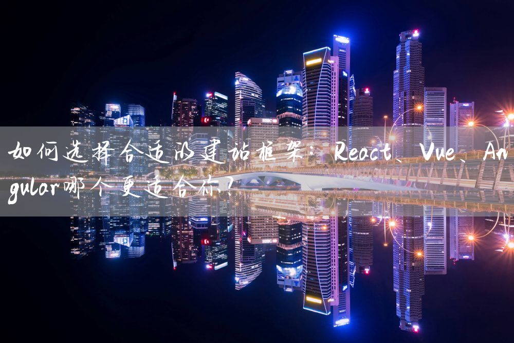 如何选择合适的建站框架：React、Vue、Angular哪个更适合你？