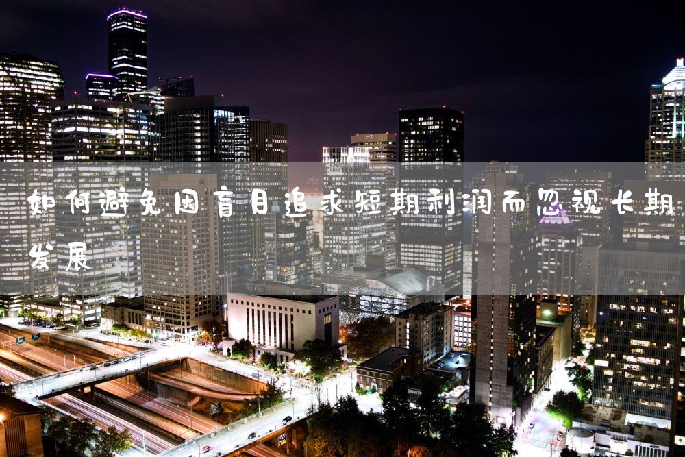 如何避免因盲目追求短期利润而忽视长期发展