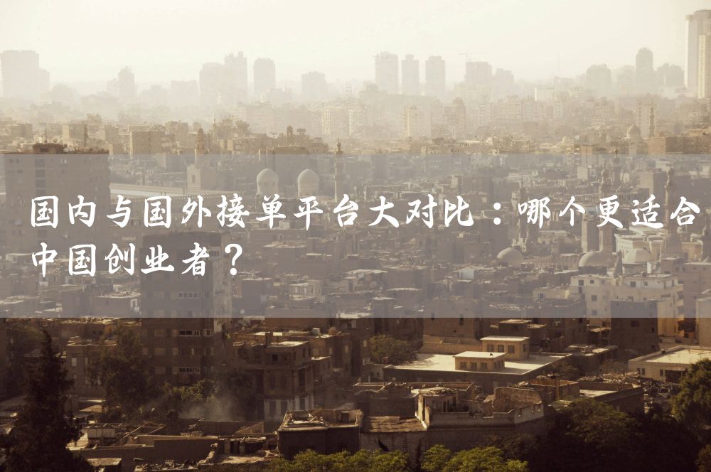 国内与国外接单平台大对比：哪个更适合中国创业者？