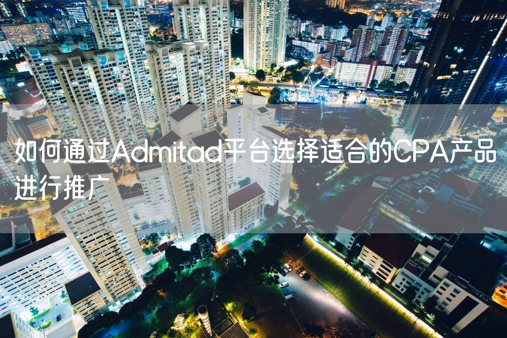 如何通过Admitad平台选择适合的CPA产品进行推广