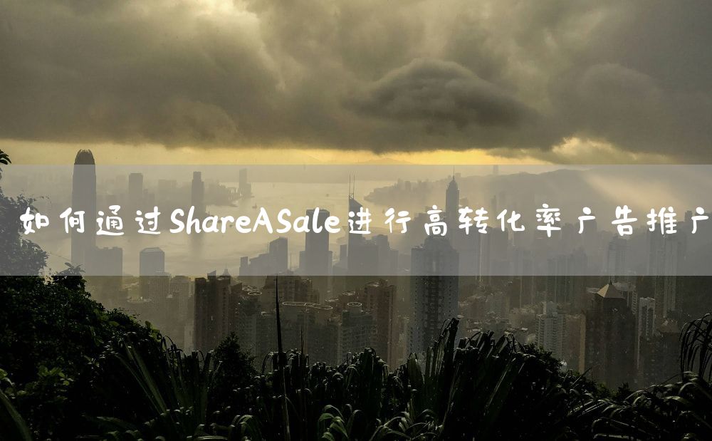 如何通过ShareASale进行高转化率广告推广