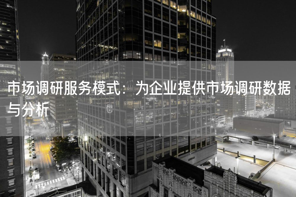 市场调研服务模式：为企业提供市场调研数据与分析