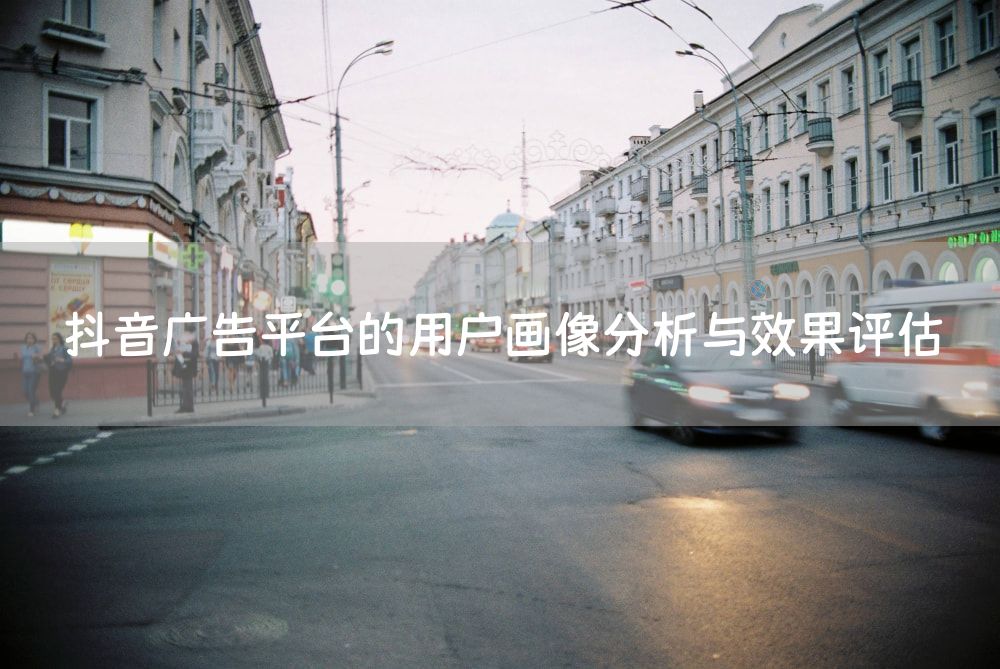 抖音广告平台的用户画像分析与效果评估