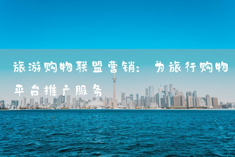 旅游购物联盟营销：为旅行购物平台推广服务