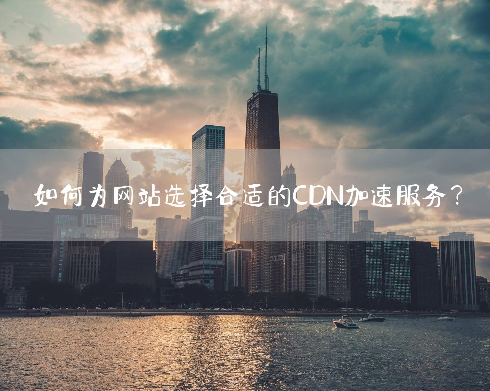 如何为网站选择合适的CDN加速服务？