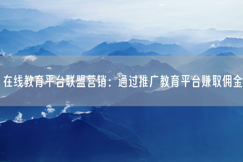 在线教育平台联盟营销：通过推广教育平台赚取佣金