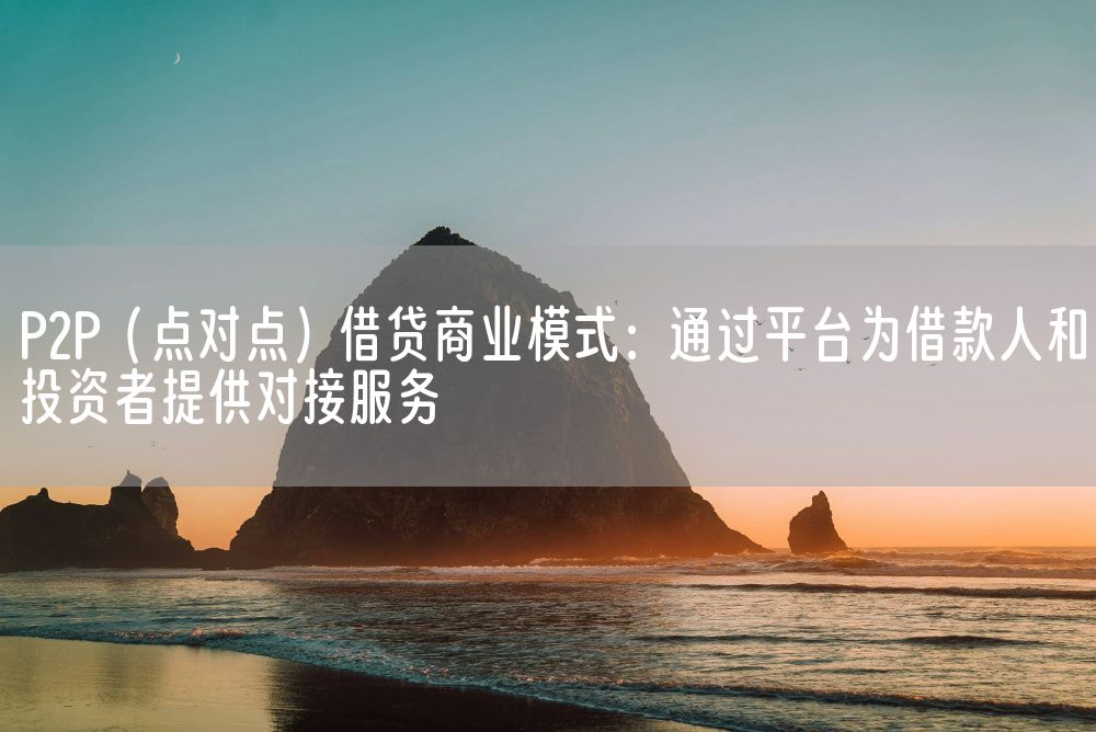 P2P（点对点）借贷商业模式：通过平台为借款人和投资者提供对接服务