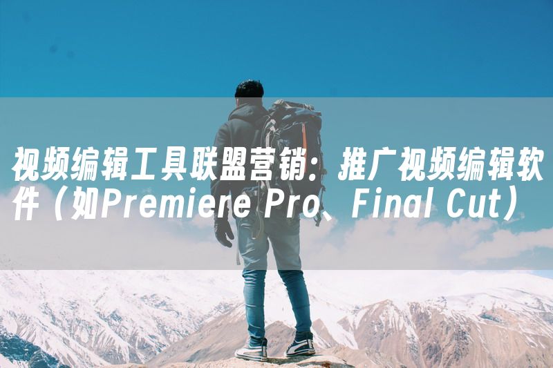 视频编辑工具联盟营销：推广视频编辑软件（如Premiere Pro、Final Cut）