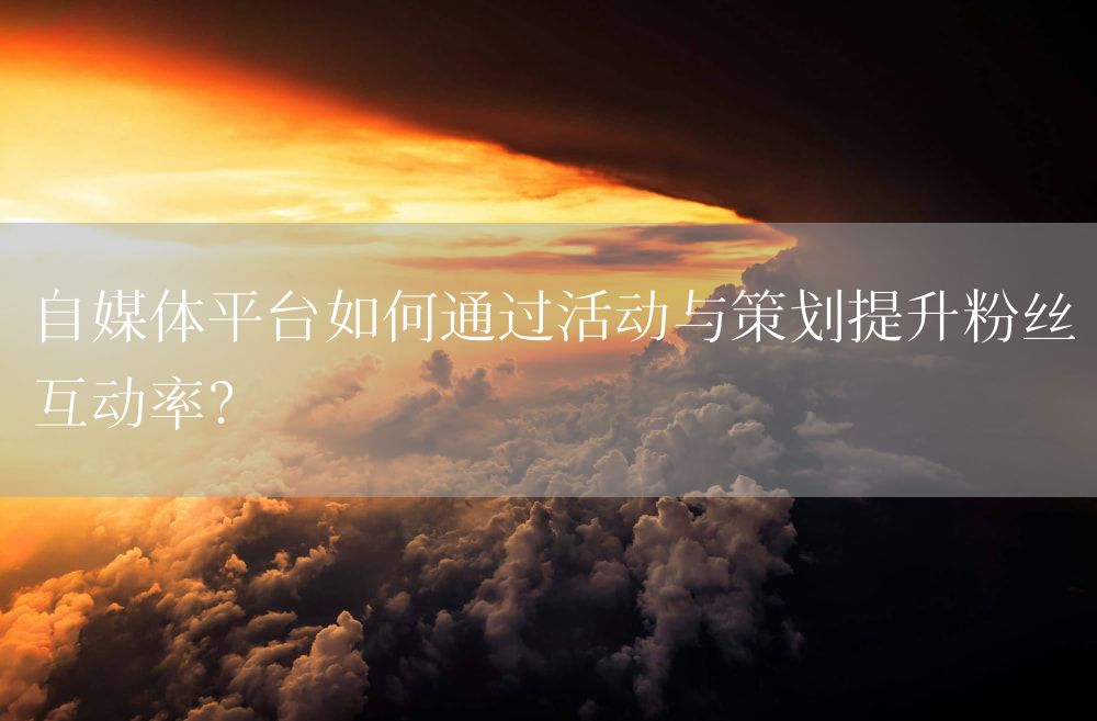 自媒体平台如何通过活动与策划提升粉丝互动率？