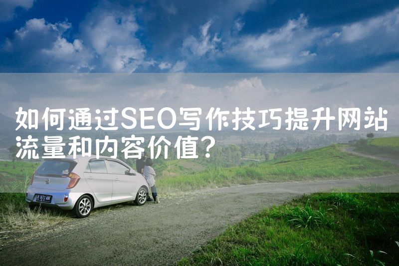 如何通过SEO写作技巧提升网站流量和内容价值？