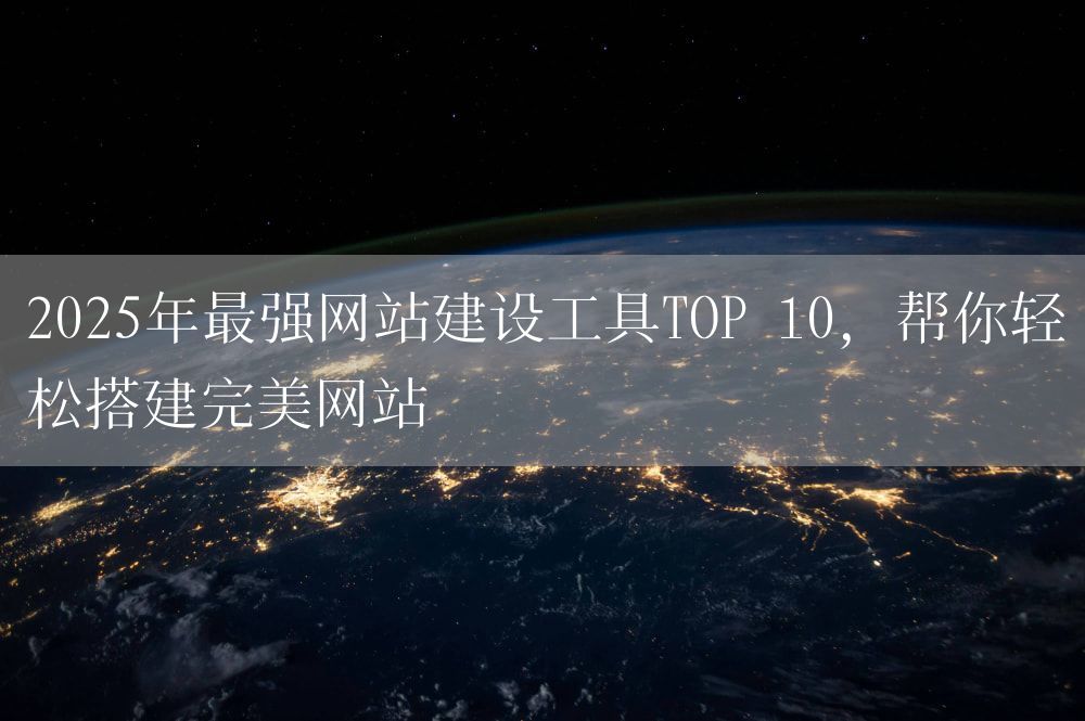 2025年最强网站建设工具TOP 10，帮你轻松搭建完美网站