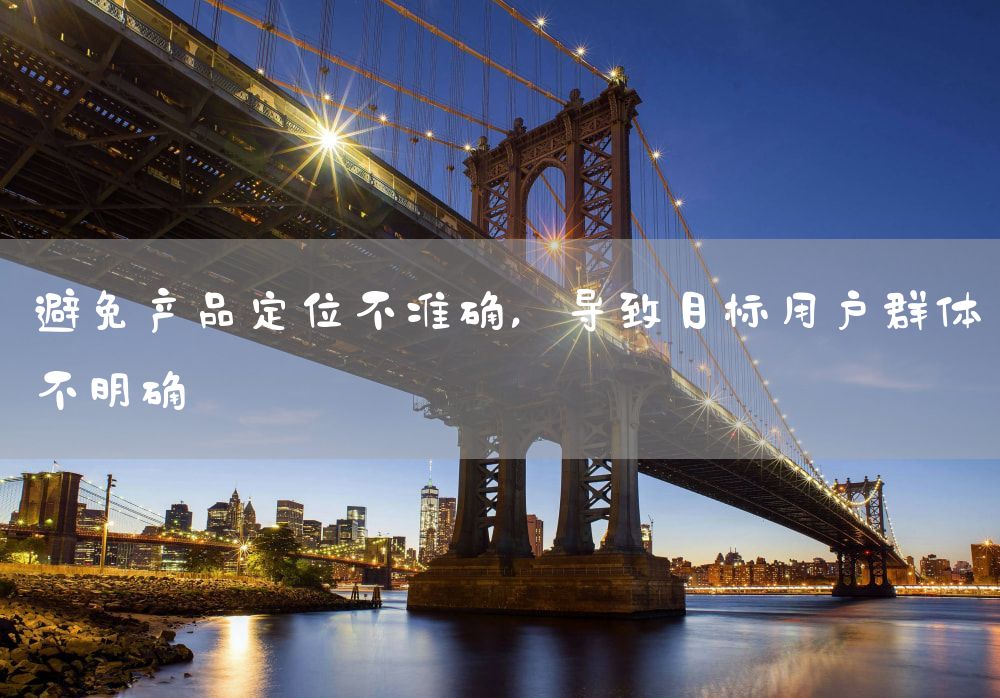 避免产品定位不准确，导致目标用户群体不明确