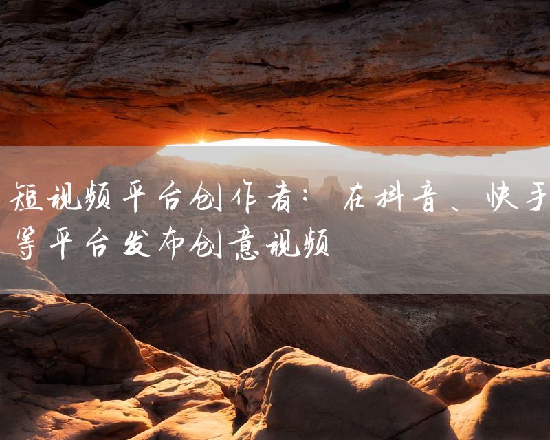 短视频平台创作者：在抖音、快手等平台发布创意视频